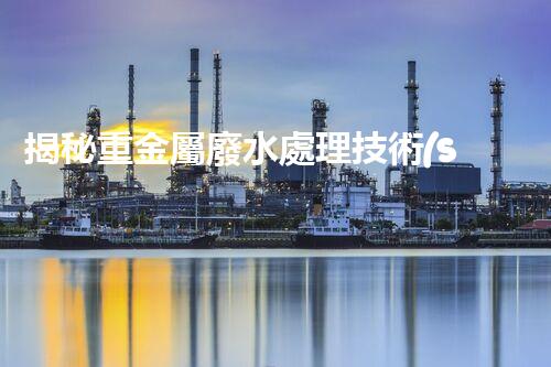揭秘重金屬廢水處理技術(shù)的以后之路？